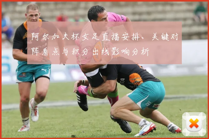 阿尔加夫杯女足直播安排、关键对阵看点与积分出线影响分析