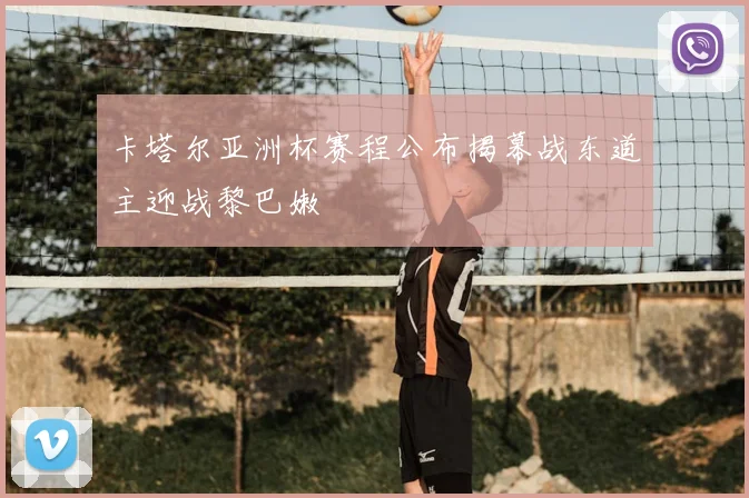 卡塔尔亚洲杯赛程公布揭幕战东道主迎战黎巴嫩