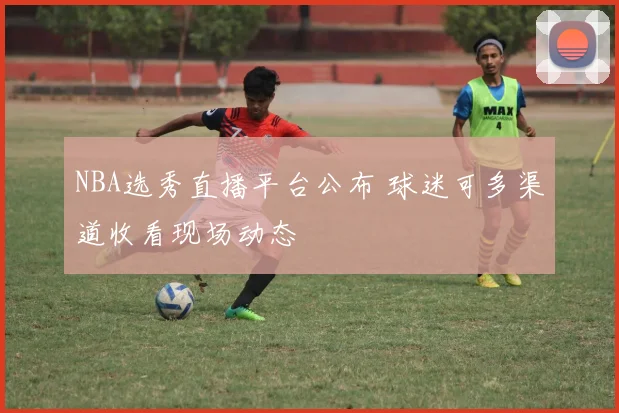 NBA选秀直播平台公布 球迷可多渠道收看现场动态