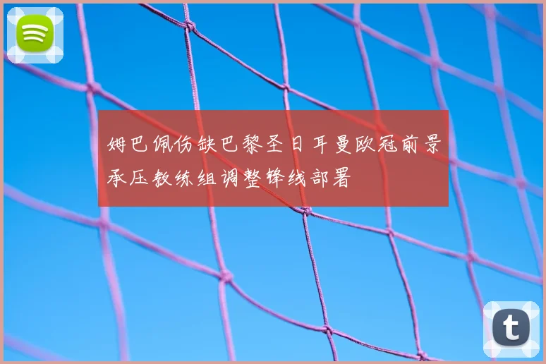 姆巴佩伤缺巴黎圣日耳曼欧冠前景承压教练组调整锋线部署