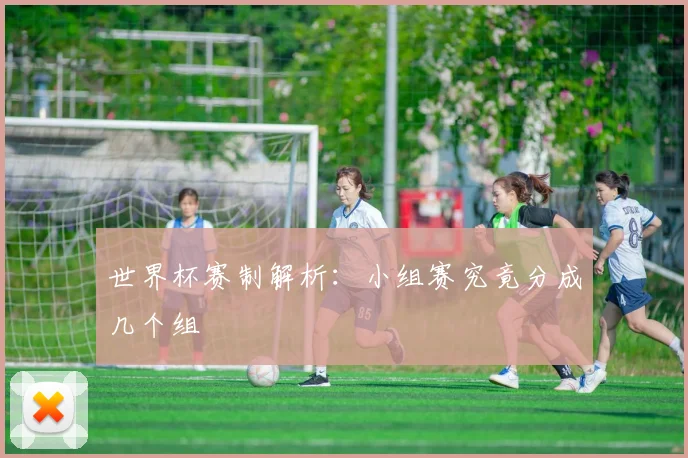 世界杯赛制解析：小组赛究竟分成几个组