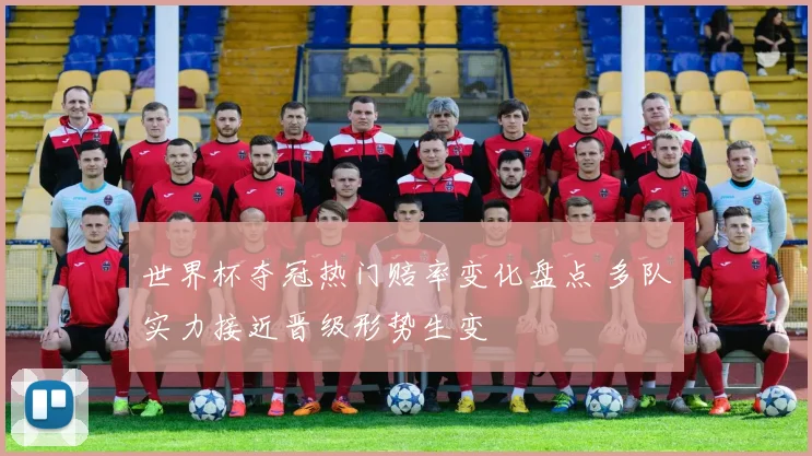 世界杯夺冠热门赔率变化盘点 多队实力接近晋级形势生变