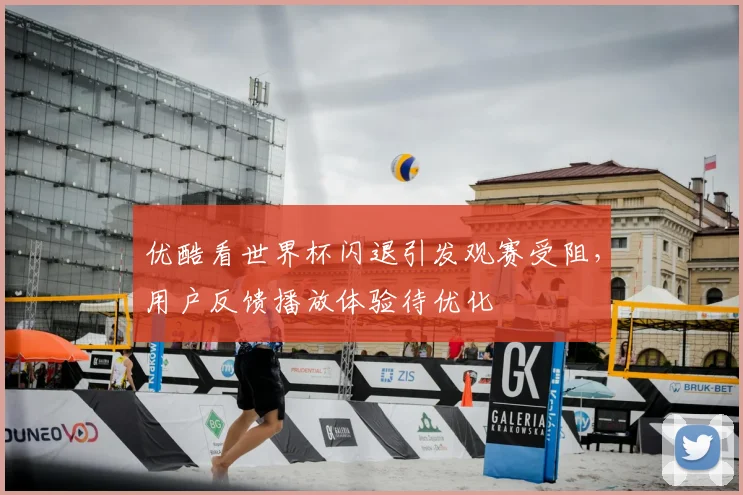 优酷看世界杯闪退引发观赛受阻,用户反馈播放体验待优化