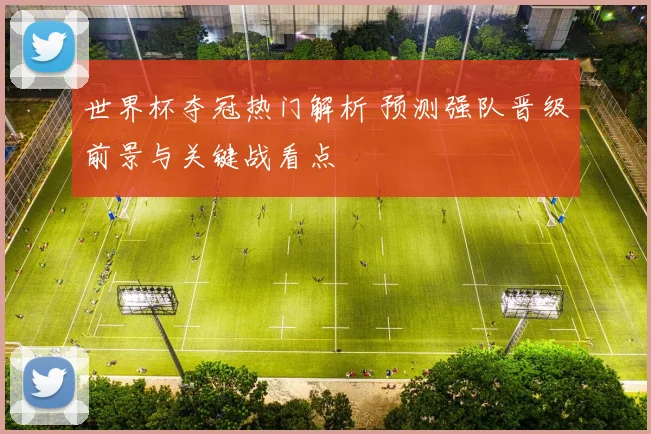 世界杯夺冠热门解析 预测强队晋级前景与关键战看点
