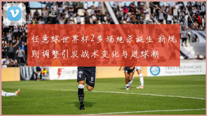 任意球世界杯2多场绝杀诞生 新规则调整引发战术变化与进球潮