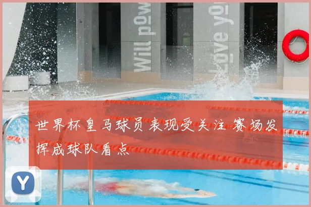 世界杯皇马球员表现受关注 赛场发挥成球队看点