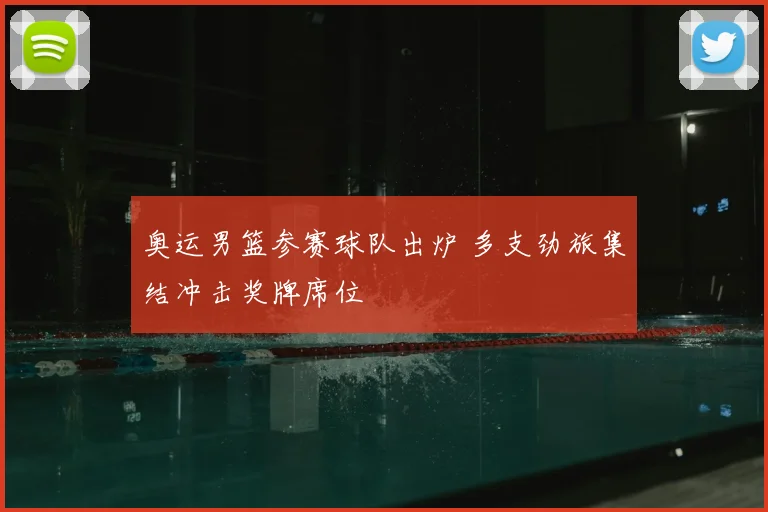 奥运男篮参赛球队出炉 多支劲旅集结冲击奖牌席位
