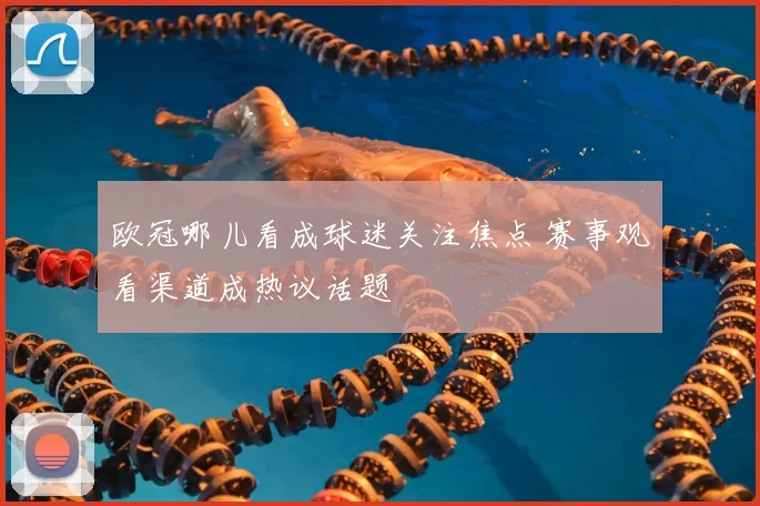 欧冠哪儿看成球迷关注焦点 赛事观看渠道成热议话题