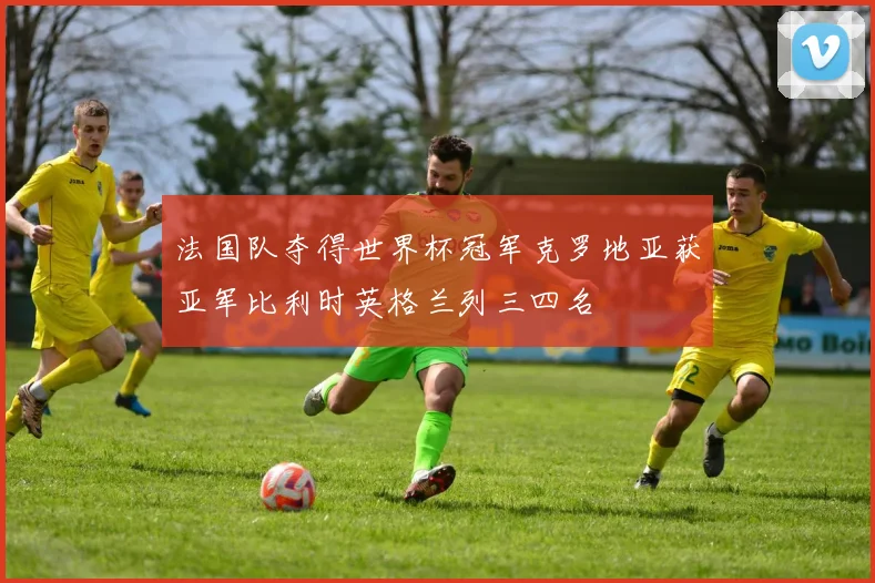 法国队夺得世界杯冠军克罗地亚获亚军比利时英格兰列三四名