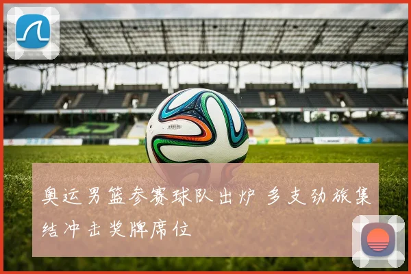 奥运男篮参赛球队出炉 多支劲旅集结冲击奖牌席位