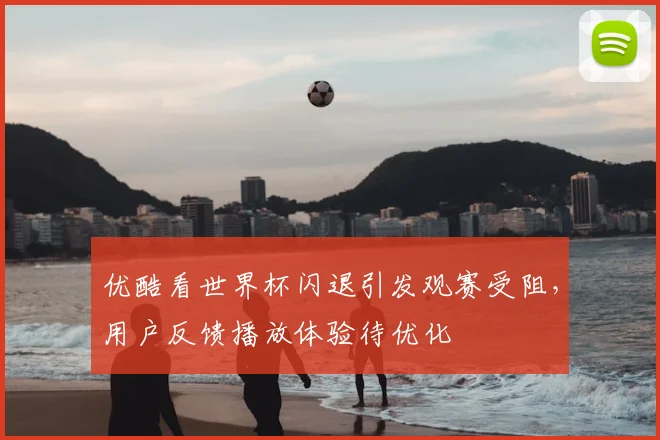 优酷看世界杯闪退引发观赛受阻,用户反馈播放体验待优化