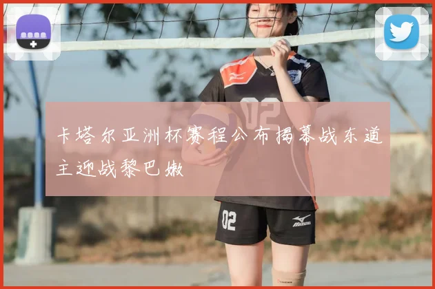 卡塔尔亚洲杯赛程公布揭幕战东道主迎战黎巴嫩