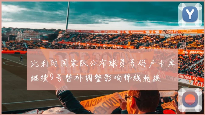 比利时国家队公布球员号码卢卡库继续9号替补调整影响锋线轮换