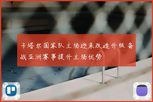 卡塔尔国家队主场迎来改造升级 备战亚洲赛事提升主场优势