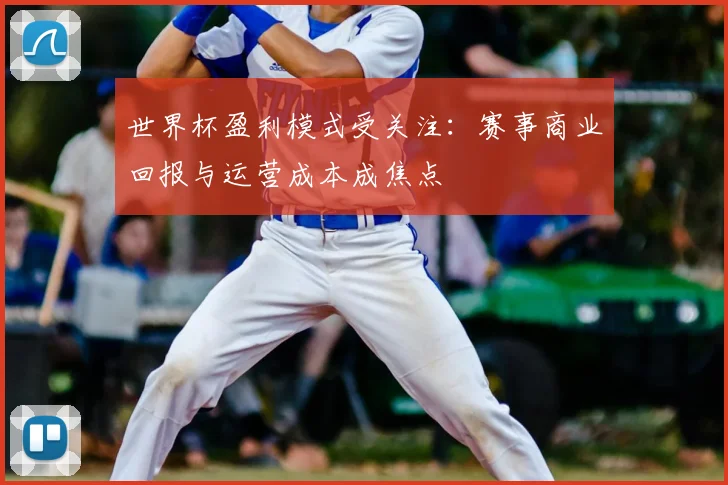 世界杯盈利模式受关注:赛事商业回报与运营成本成焦点