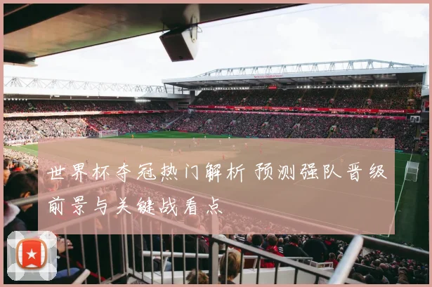 世界杯夺冠热门解析 预测强队晋级前景与关键战看点