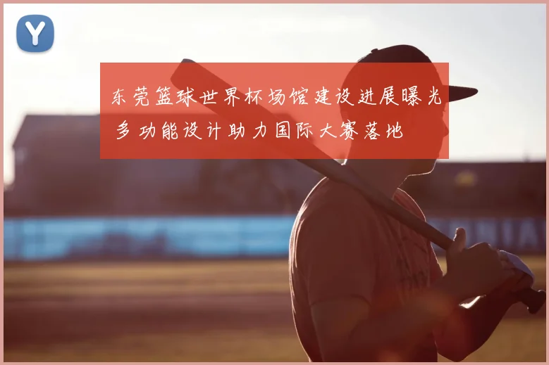 东莞篮球世界杯场馆建设进展曝光 多功能设计助力国际大赛落地