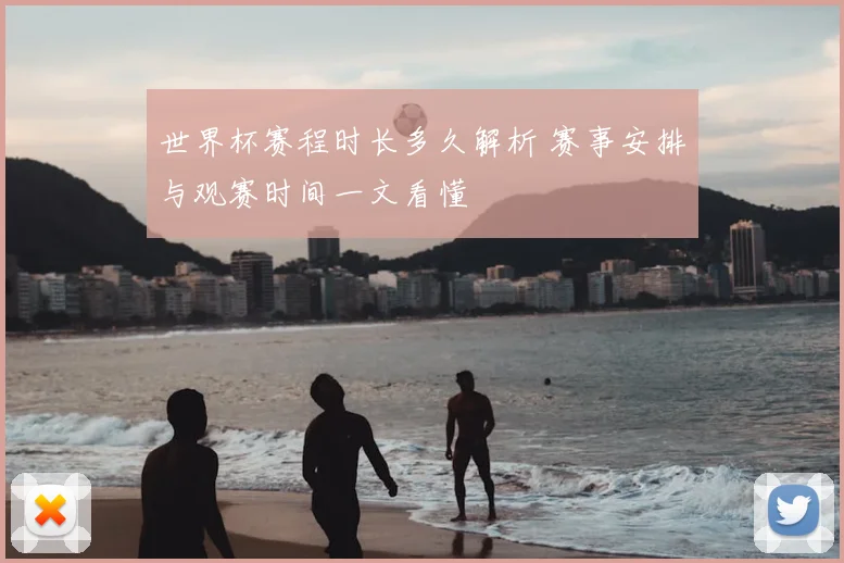 世界杯赛程时长多久解析 赛事安排与观赛时间一文看懂