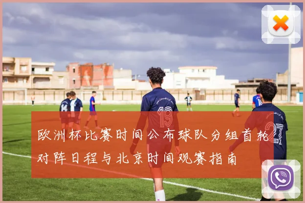 欧洲杯比赛时间公布球队分组首轮对阵日程与北京时间观赛指南