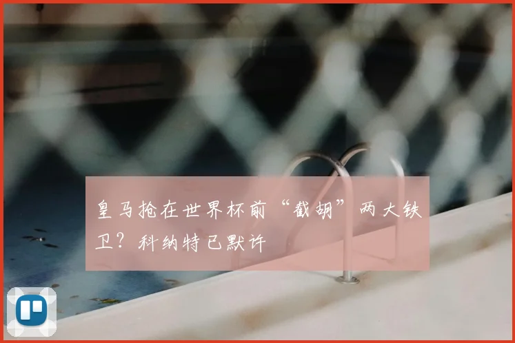 皇马抢在世界杯前“截胡”两大铁卫?科纳特已默许