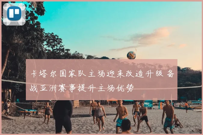 卡塔尔国家队主场迎来改造升级 备战亚洲赛事提升主场优势