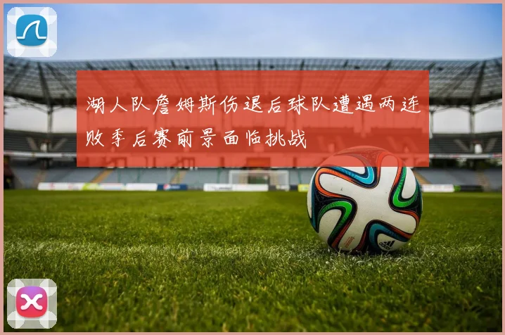 湖人队詹姆斯伤退后球队遭遇两连败季后赛前景面临挑战