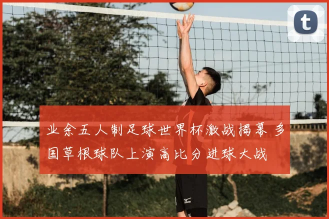 业余五人制足球世界杯激战揭幕 多国草根球队上演高比分进球大战