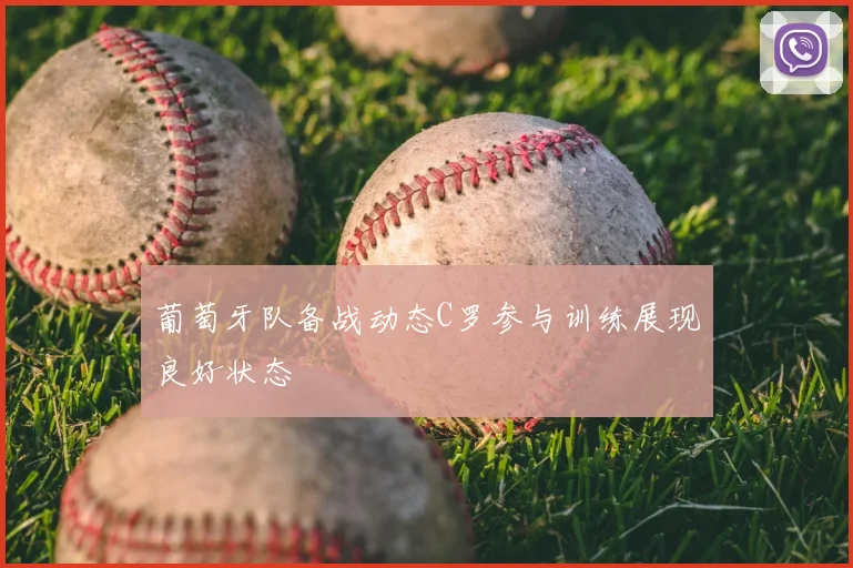 葡萄牙队备战动态C罗参与训练展现良好状态