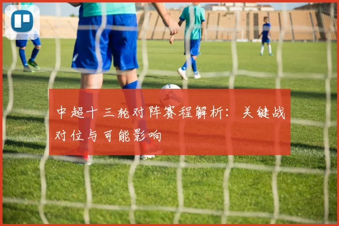 中超十三轮对阵赛程解析：关键战对位与可能影响
