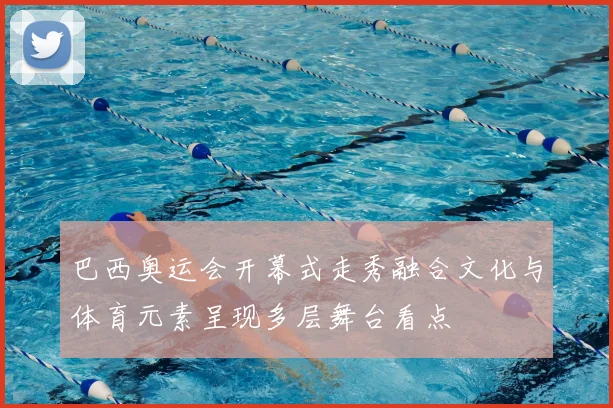 巴西奥运会开幕式走秀融合文化与体育元素呈现多层舞台看点